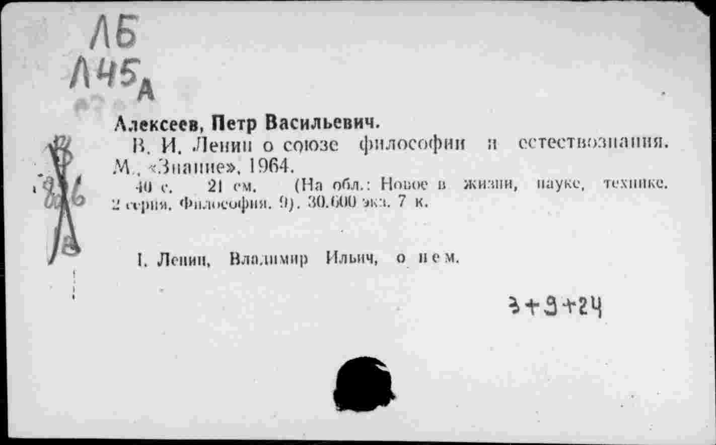 ﻿Алексеев, Петр Васильевич.
В. И. Ленин о союзе философии и естествознания. М„ ^Знание», 1964.
■10 с. 21 см. (На обл.: Новое и жизни, науке, технике.
2 серии. Философия. (I). 30.600 экз. 7 к.
I. Ленин, Владимир Ильич, о нем.